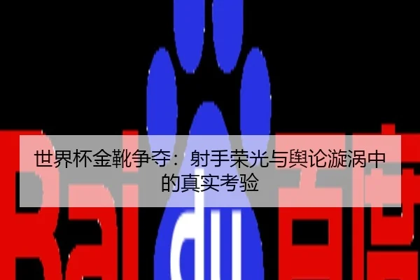 世界杯金靴争夺：射手荣光与舆论漩涡中的真实考验