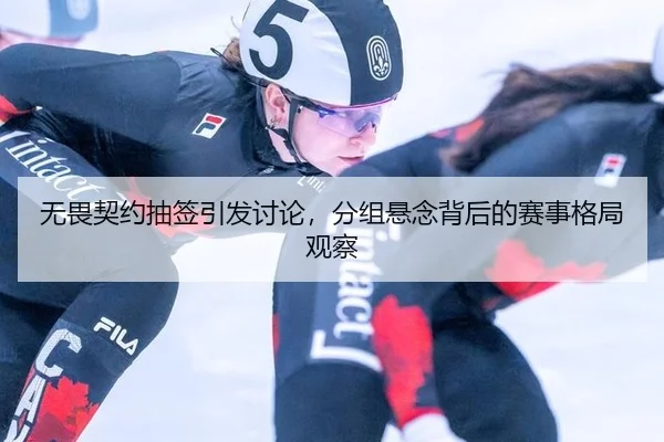 无畏契约抽签引发讨论，分组悬念背后的赛事格局观察